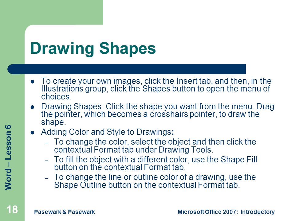 Word – Lesson 6 Pasewark & PasewarkMicrosoft Office 2007: Introductory 18 Drawing Shapes To create your own images, click the Insert tab, and then, in the Illustrations group, click the Shapes button to open the menu of choices.