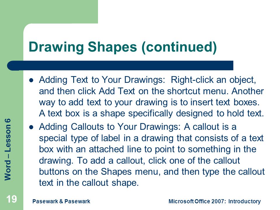 Word – Lesson 6 Pasewark & PasewarkMicrosoft Office 2007: Introductory 19 Drawing Shapes (continued) Adding Text to Your Drawings: Right-click an object, and then click Add Text on the shortcut menu.