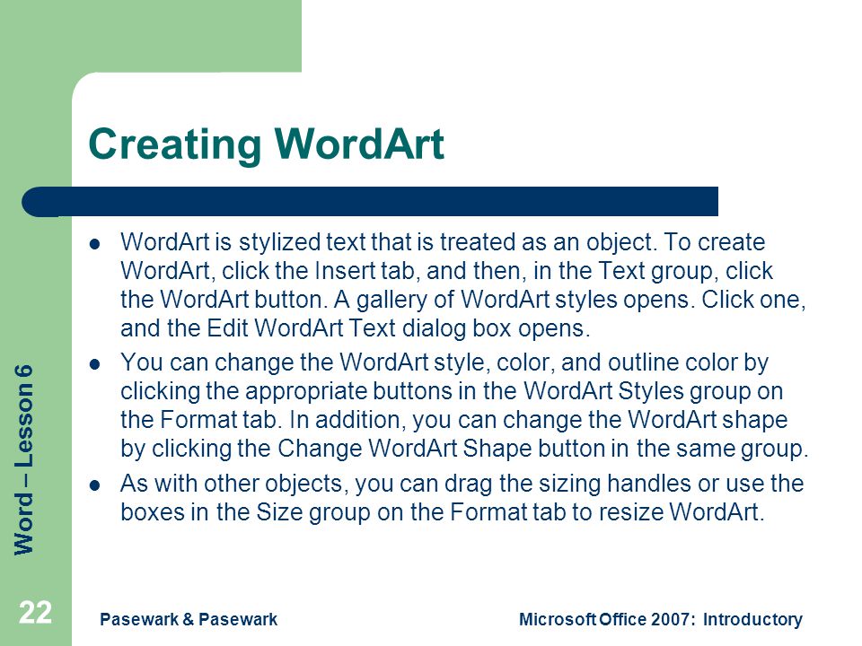 Word – Lesson 6 Pasewark & PasewarkMicrosoft Office 2007: Introductory 22 Creating WordArt WordArt is stylized text that is treated as an object.
