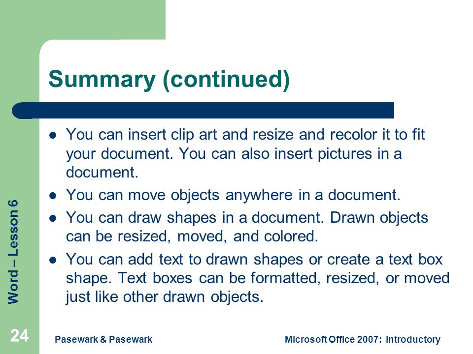 Word – Lesson 6 Pasewark & PasewarkMicrosoft Office 2007: Introductory 24 Summary (continued) You can insert clip art and resize and recolor it to fit your document.