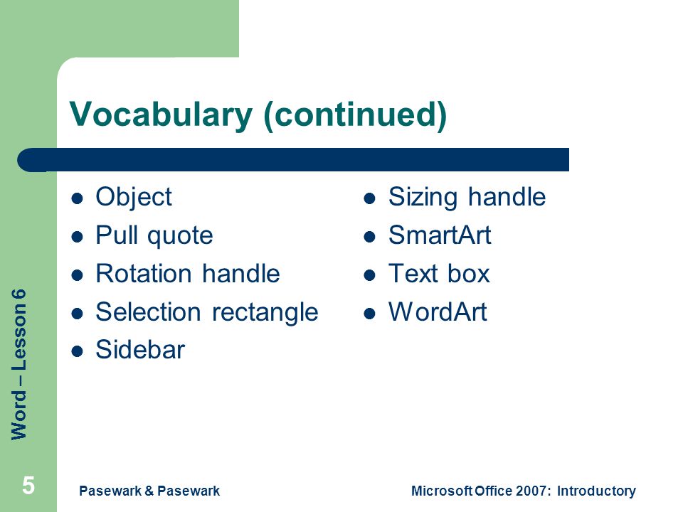 Word – Lesson 6 Pasewark & PasewarkMicrosoft Office 2007: Introductory 5 Vocabulary (continued) Object Pull quote Rotation handle Selection rectangle Sidebar Sizing handle SmartArt Text box WordArt