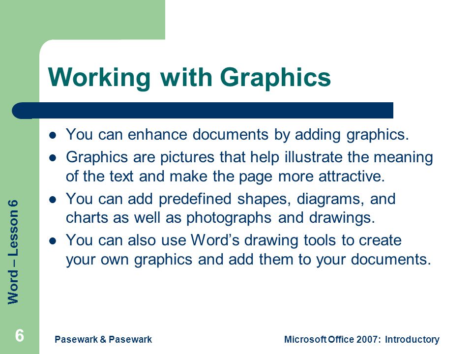 Word – Lesson 6 Pasewark & PasewarkMicrosoft Office 2007: Introductory 6 Working with Graphics You can enhance documents by adding graphics.