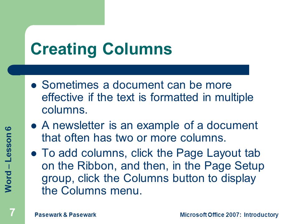 Word – Lesson 6 Pasewark & PasewarkMicrosoft Office 2007: Introductory 7 Creating Columns Sometimes a document can be more effective if the text is formatted in multiple columns.