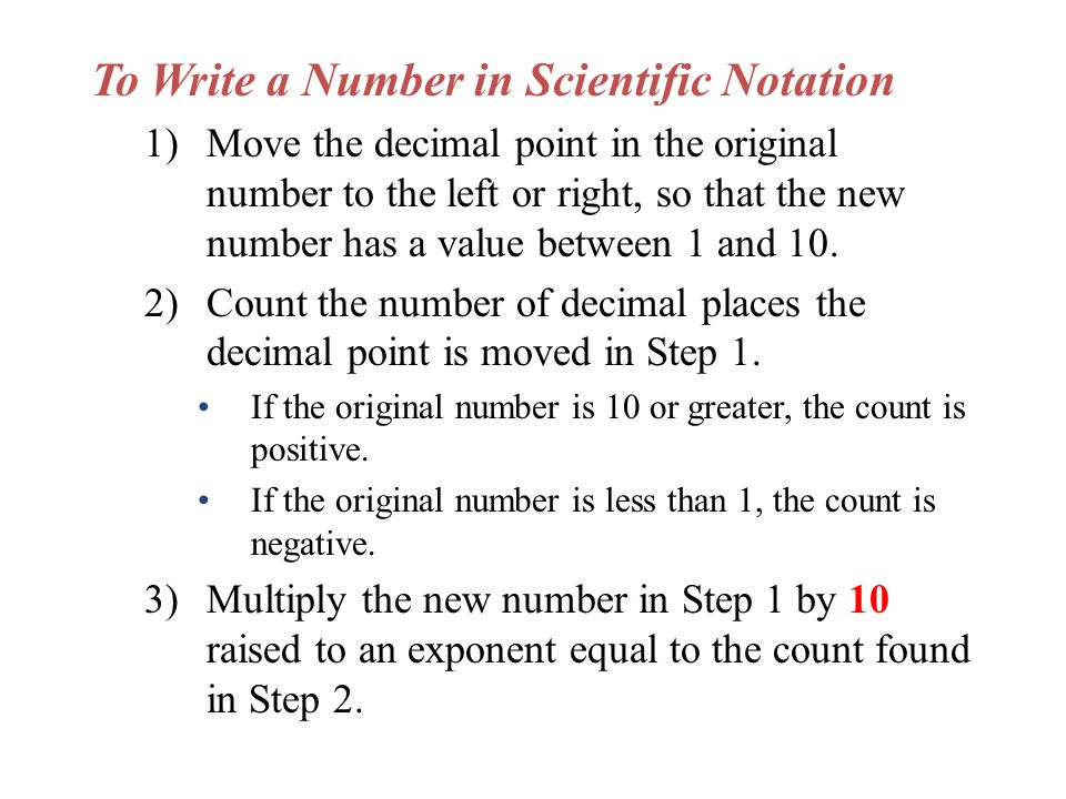 To Write a Number in Scientific Notation 1)Move the decimal point in the original number to the left or right, so that the new number has a value between 1 and 10.