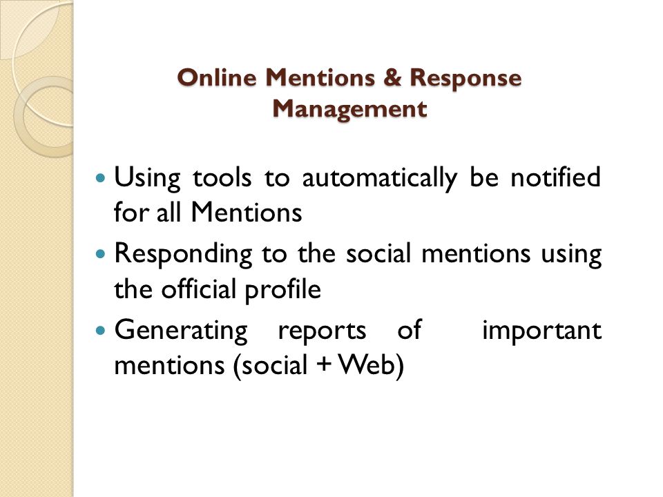 Online Mentions & Response Management Using tools to automatically be notified for all Mentions Responding to the social mentions using the official profile Generating reports of important mentions (social + Web)