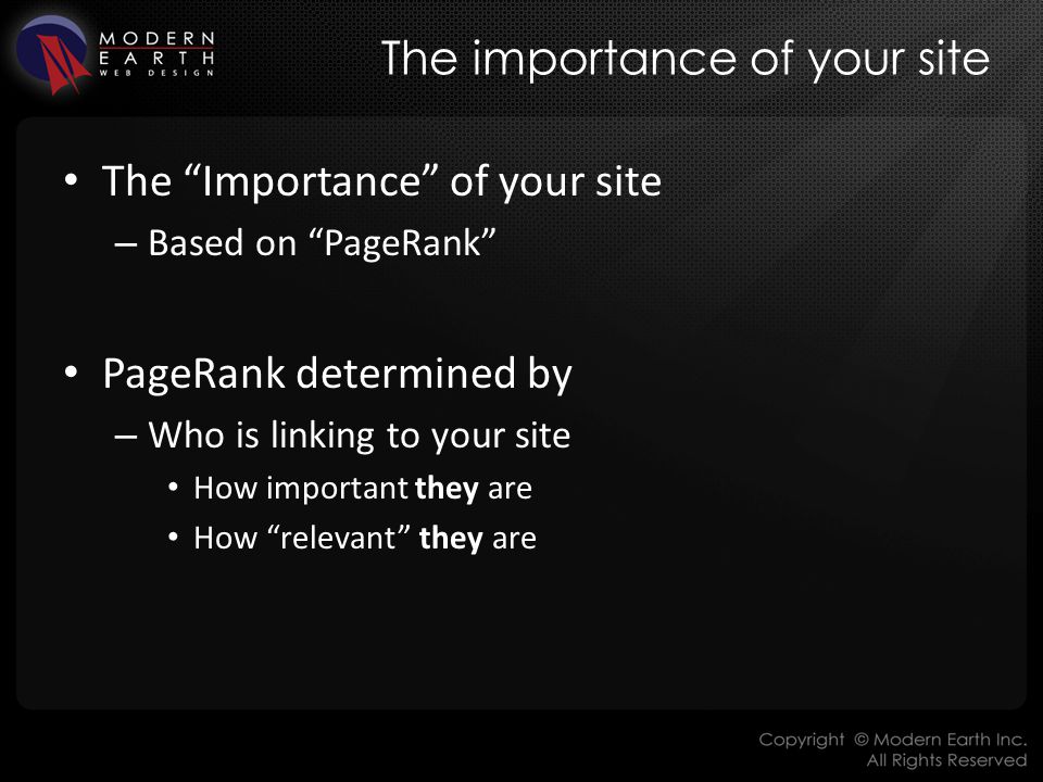 The importance of your site The Importance of your site – Based on PageRank PageRank determined by – Who is linking to your site How important they are How relevant they are