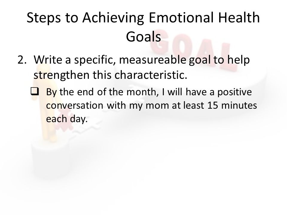 Steps to Achieving Emotional Health Goals 2.Write a specific, measureable goal to help strengthen this characteristic.