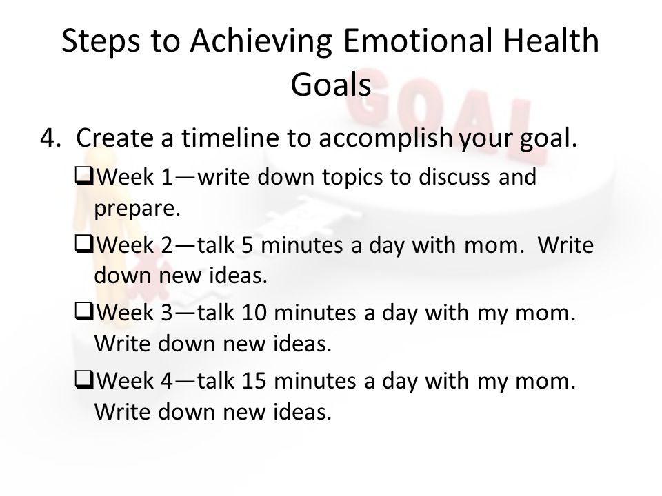 Steps to Achieving Emotional Health Goals 4. Create a timeline to accomplish your goal.