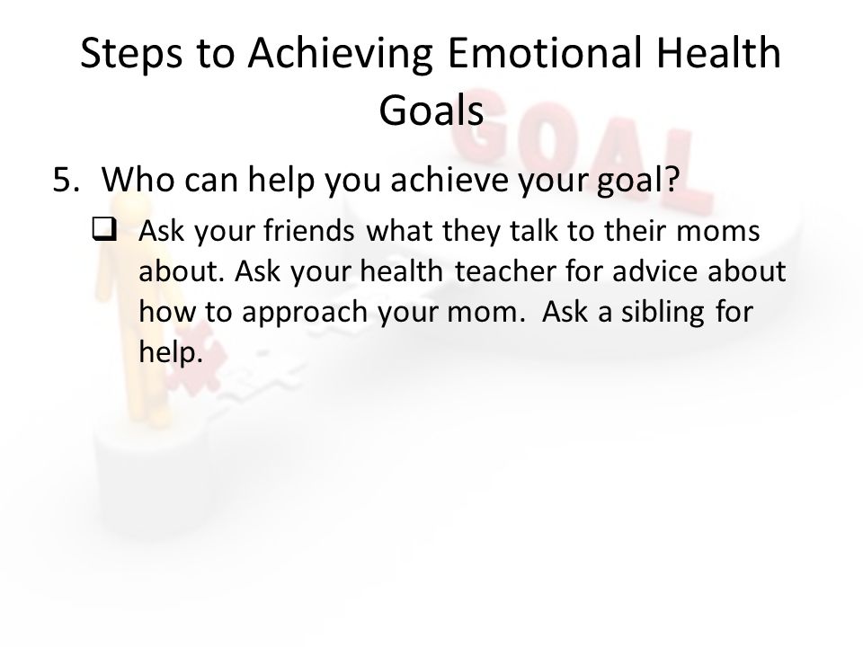 Steps to Achieving Emotional Health Goals 5.Who can help you achieve your goal.
