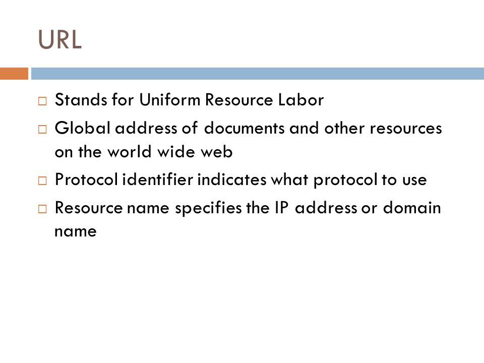URL  Stands for Uniform Resource Labor  Global address of documents and other resources on the world wide web  Protocol identifier indicates what protocol to use  Resource name specifies the IP address or domain name
