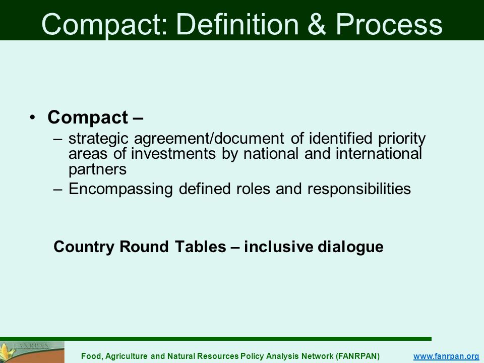 Food, Agriculture and Natural Resources Policy Analysis Network (FANRPAN)   Compact – –strategic agreement/document of identified priority areas of investments by national and international partners –Encompassing defined roles and responsibilities Country Round Tables – inclusive dialogue Compact: Definition & Process