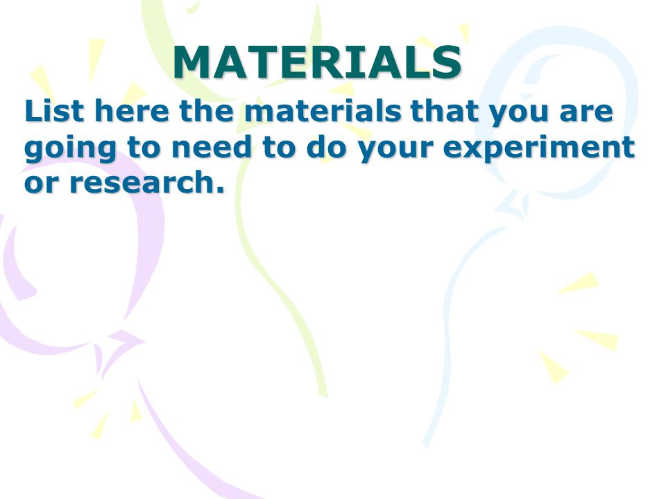 MATERIALS List here the materials that you are going to need to do your experiment or research.