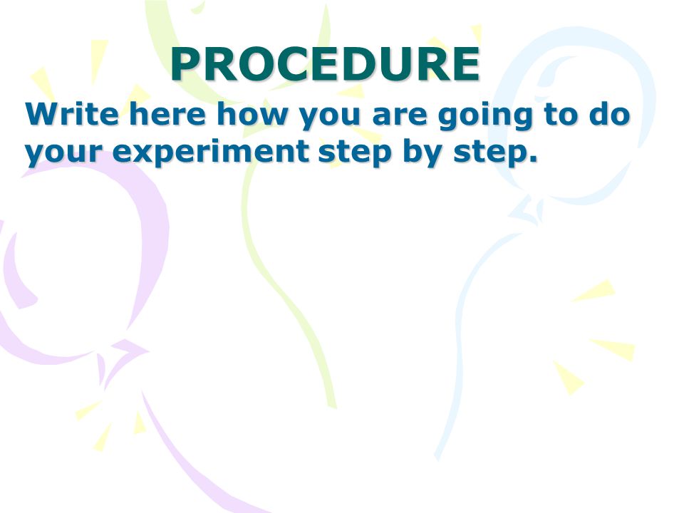 PROCEDURE Write here how you are going to do your experiment step by step.