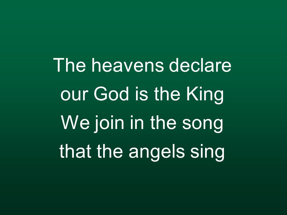 The heavens declare our God is the King We join in the song that the angels sing