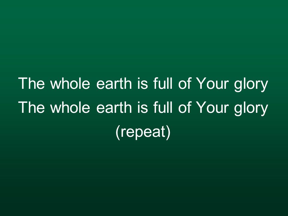 The whole earth is full of Your glory The whole earth is full of Your glory (repeat)