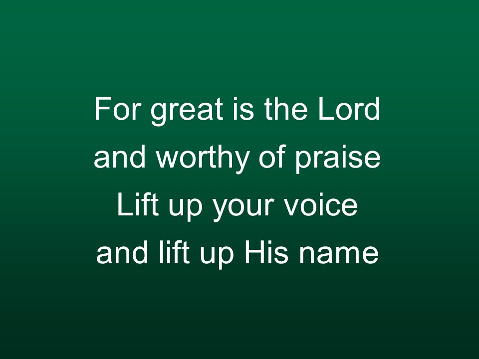 For great is the Lord and worthy of praise Lift up your voice and lift up His name