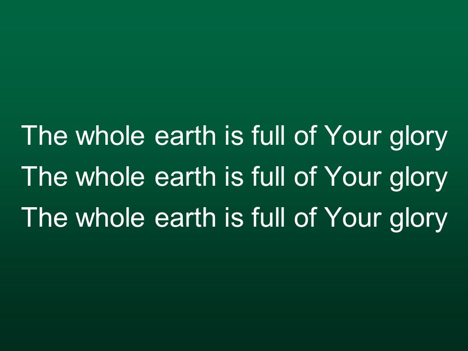 The whole earth is full of Your glory The whole earth is full of Your glory The whole earth is full of Your glory