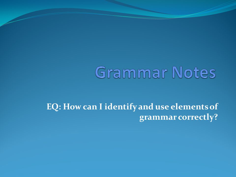 EQ: How can I identify and use elements of grammar correctly