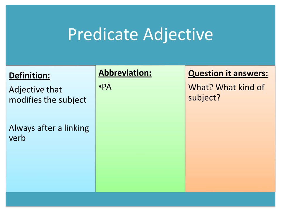 Predicate Adjective Definition: Adjective that modifies the subject Always after a linking verb Abbreviation: PA Question it answers: What.
