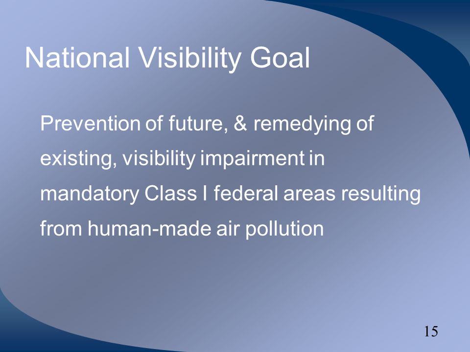 15 National Visibility Goal Prevention of future, & remedying of existing, visibility impairment in mandatory Class I federal areas resulting from human-made air pollution