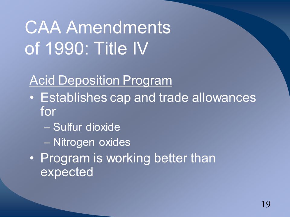 19 CAA Amendments of 1990: Title IV Acid Deposition Program Establishes cap and trade allowances for –Sulfur dioxide –Nitrogen oxides Program is working better than expected