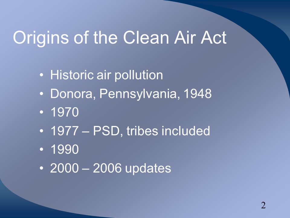 2 Origins of the Clean Air Act Historic air pollution Donora, Pennsylvania, – PSD, tribes included – 2006 updates