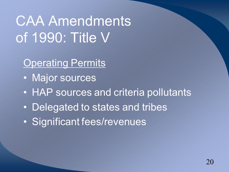20 CAA Amendments of 1990: Title V Operating Permits Major sources HAP sources and criteria pollutants Delegated to states and tribes Significant fees/revenues