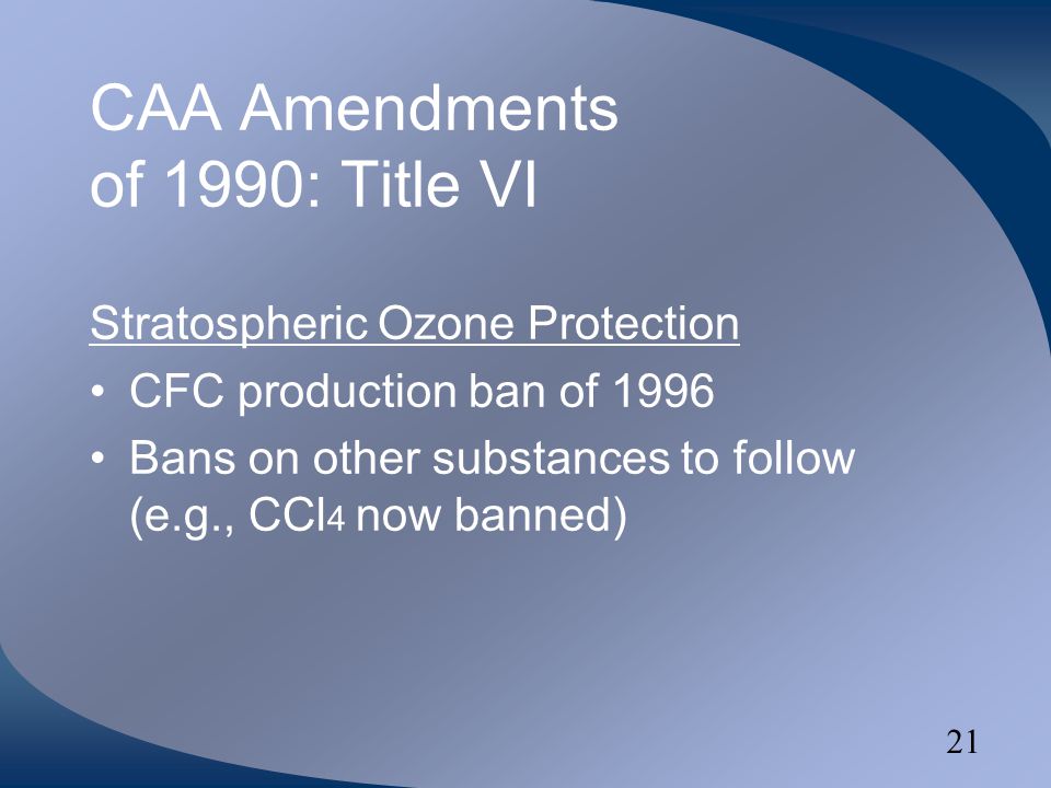 21 CAA Amendments of 1990: Title VI Stratospheric Ozone Protection CFC production ban of 1996 Bans on other substances to follow (e.g., CCl 4 now banned)