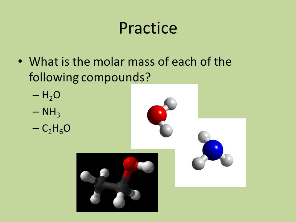 Practice What is the molar mass of each of the following compounds – H 2 O – NH 3 – C 2 H 6 O