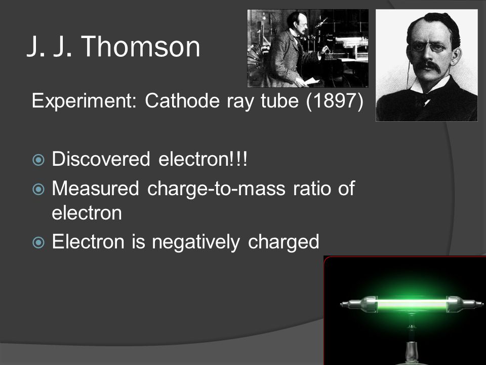 J. J. Thomson Experiment: Cathode ray tube (1897)  Discovered electron!!.
