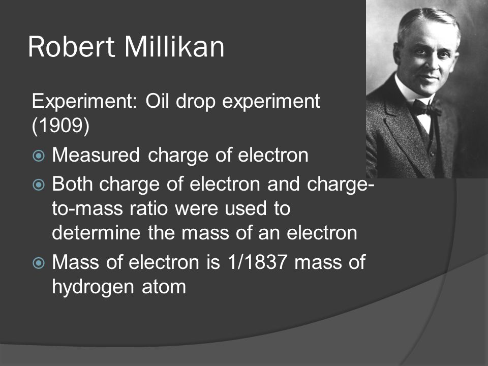 Experiment: Oil drop experiment (1909)  Measured charge of electron  Both charge of electron and charge- to-mass ratio were used to determine the mass of an electron  Mass of electron is 1/1837 mass of hydrogen atom
