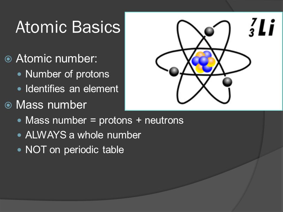 Atomic Basics  Atomic number: Number of protons Identifies an element  Mass number Mass number = protons + neutrons ALWAYS a whole number NOT on periodic table