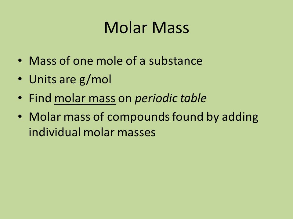 Molar Mass Mass of one mole of a substance Units are g/mol Find molar mass on periodic table Molar mass of compounds found by adding individual molar masses
