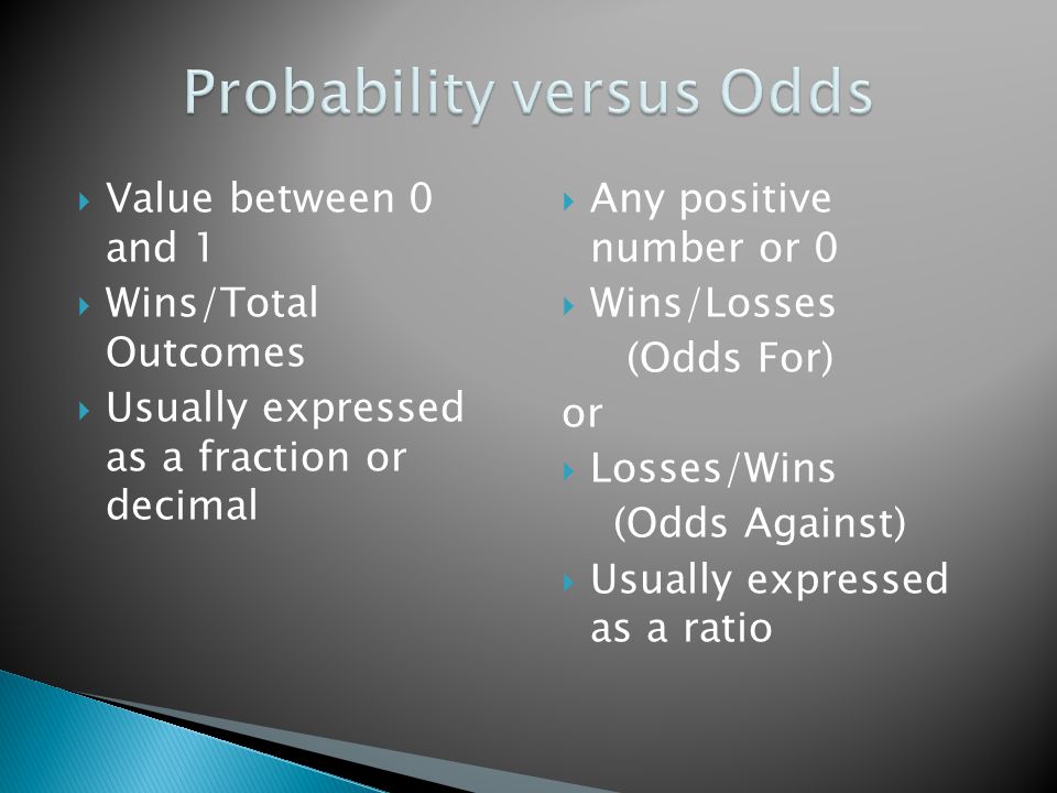  Value between 0 and 1  Wins/Total Outcomes  Usually expressed as a fraction or decimal  Any positive number or 0  Wins/Losses (Odds For) or  Losses/Wins (Odds Against)  Usually expressed as a ratio