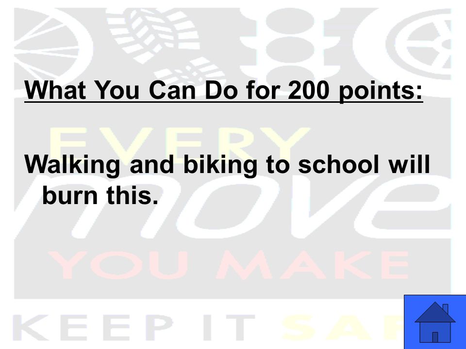 What You Can Do for 200 points: Walking and biking to school will burn this.