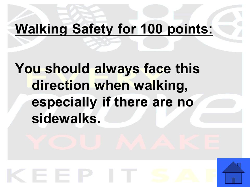 Walking Safety for 100 points: You should always face this direction when walking, especially if there are no sidewalks.