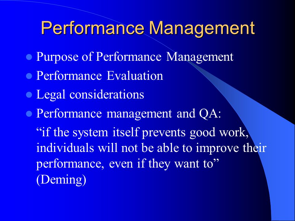 Performance Management Purpose of Performance Management Performance Evaluation Legal considerations Performance management and QA: if the system itself prevents good work, individuals will not be able to improve their performance, even if they want to (Deming)
