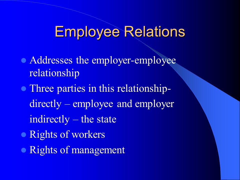 Employee Relations Addresses the employer-employee relationship Three parties in this relationship- directly – employee and employer indirectly – the state Rights of workers Rights of management