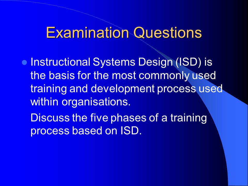 Examination Questions Instructional Systems Design (ISD) is the basis for the most commonly used training and development process used within organisations.