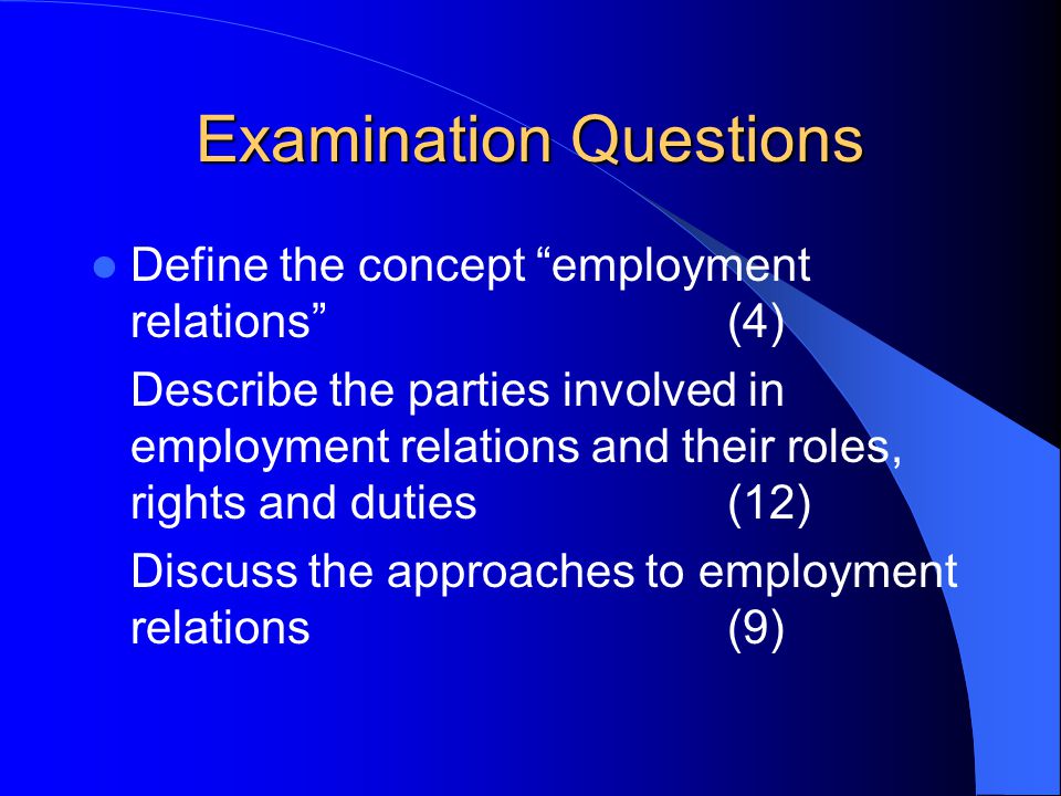 Examination Questions Define the concept employment relations (4) Describe the parties involved in employment relations and their roles, rights and duties(12) Discuss the approaches to employment relations(9)