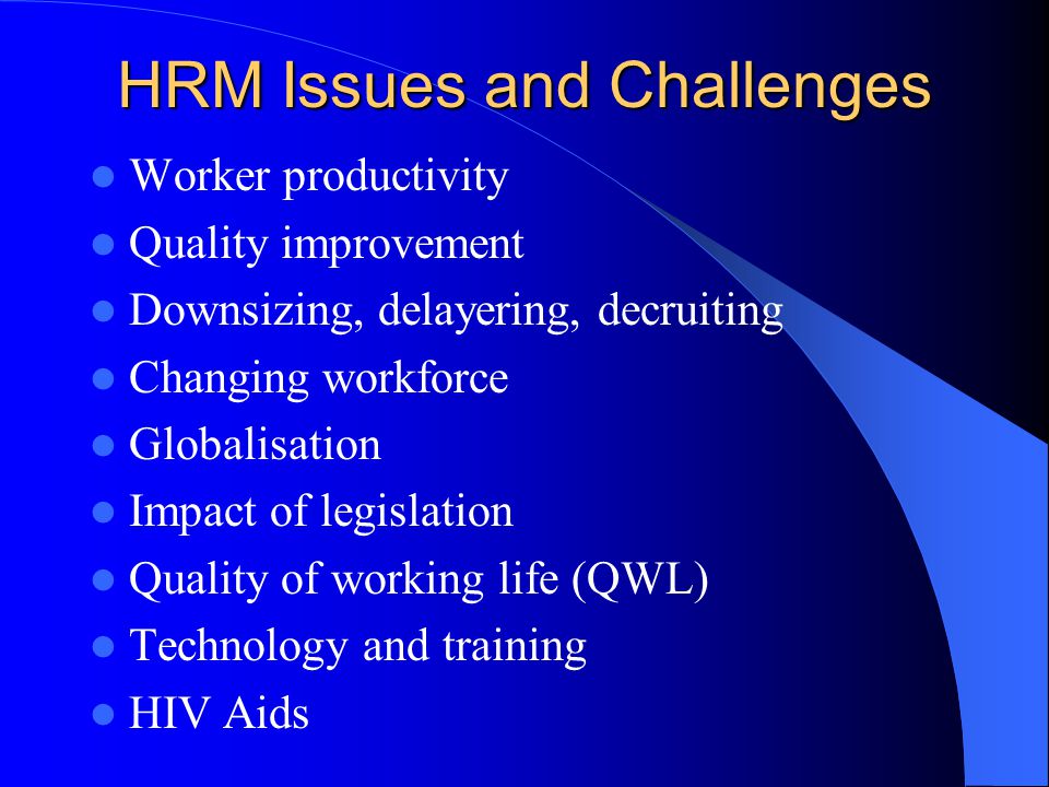 HRM Issues and Challenges Worker productivity Quality improvement Downsizing, delayering, decruiting Changing workforce Globalisation Impact of legislation Quality of working life (QWL) Technology and training HIV Aids