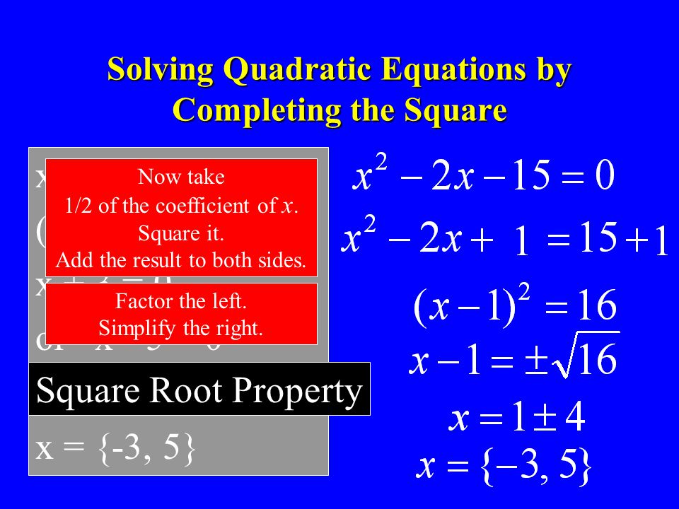 Solving Quadratic Equations by Completing the Square x 2 - 2x - 15 = 0 (x + 3)(x - 5) = 0 x + 3 = 0 or x - 5 = 0 x = -3 or x = 5 x = {-3, 5} Now take 1/2 of the coefficient of x.