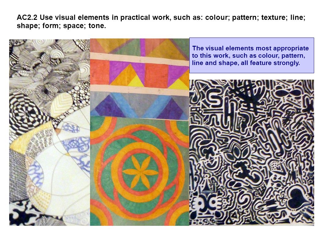 AC2.2 Use visual elements in practical work, such as: colour; pattern; texture; line; shape; form; space; tone.