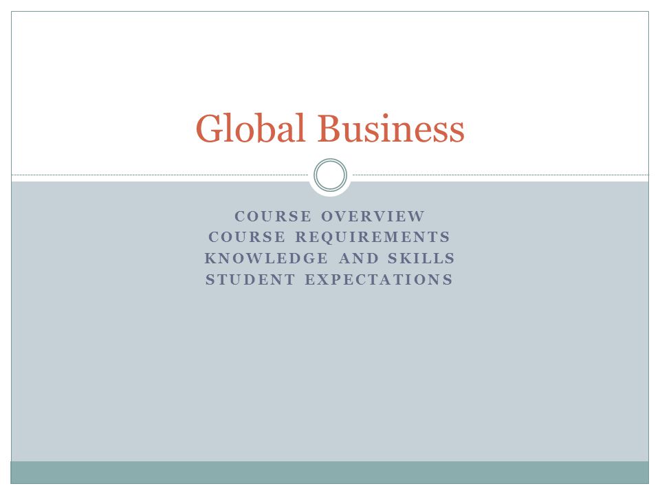 COURSE OVERVIEW COURSE REQUIREMENTS KNOWLEDGE AND SKILLS STUDENT EXPECTATIONS Global Business