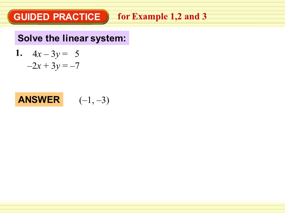 GUIDED PRACTICE for Example 1,2 and 3 Solve the linear system: 4x – 3y = 5 –2x + 3y = –7 ` 1.