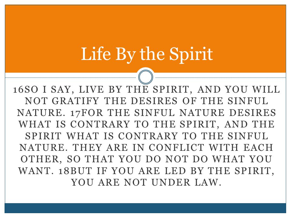 16SO I SAY, LIVE BY THE SPIRIT, AND YOU WILL NOT GRATIFY THE DESIRES OF THE SINFUL NATURE.