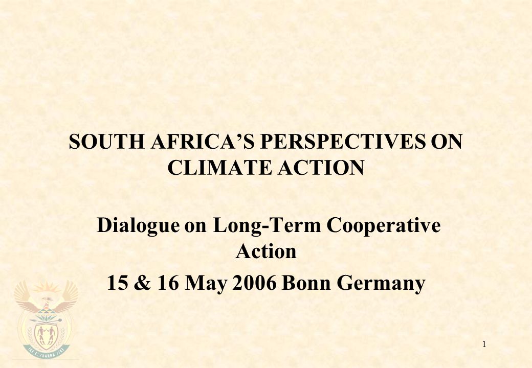 1 SOUTH AFRICA’S PERSPECTIVES ON CLIMATE ACTION Dialogue on Long-Term Cooperative Action 15 & 16 May 2006 Bonn Germany