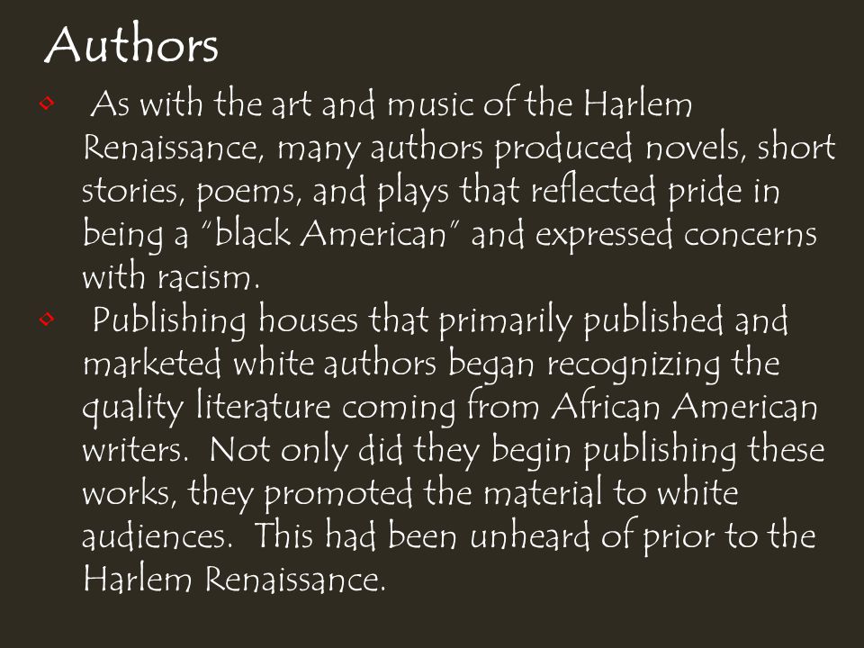 Authors As with the art and music of the Harlem Renaissance, many authors produced novels, short stories, poems, and plays that reflected pride in being a black American and expressed concerns with racism.
