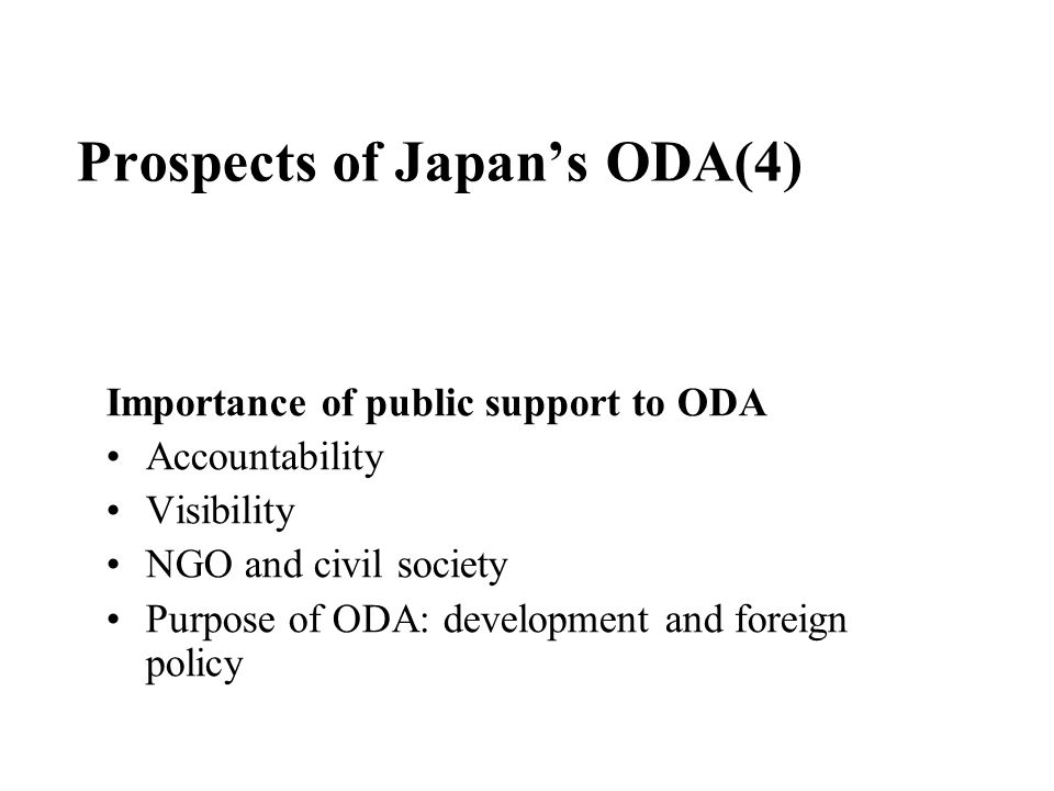 Prospects of Japan’s ODA(4) Importance of public support to ODA Accountability Visibility NGO and civil society Purpose of ODA: development and foreign policy