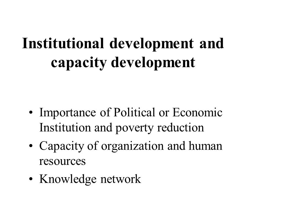 Institutional development and capacity development Importance of Political or Economic Institution and poverty reduction Capacity of organization and human resources Knowledge network